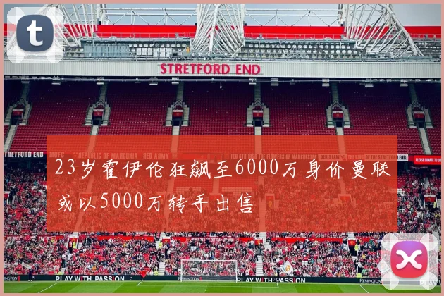 23岁霍伊伦狂飙至6000万身价曼联或以5000万转手出售
