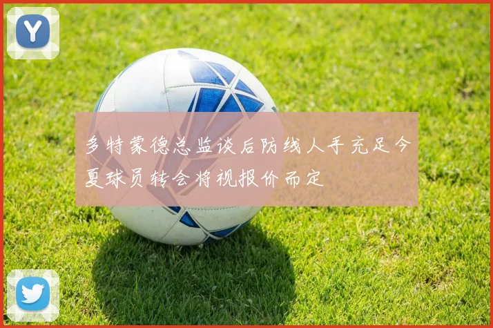 多特蒙德总监谈后防线人手充足今夏球员转会将视报价而定