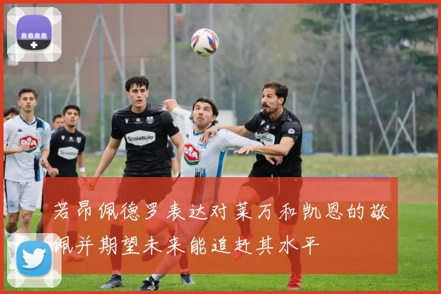 若昂佩德罗表达对莱万和凯恩的敬佩并期望未来能追赶其水平