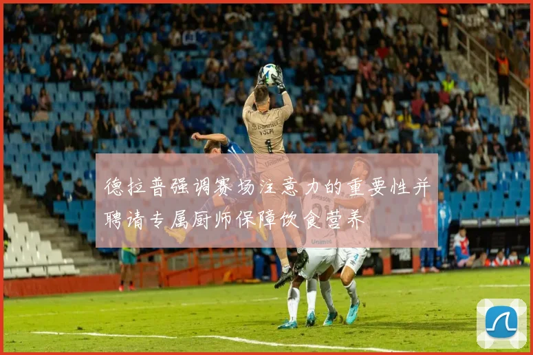 德拉普强调赛场注意力的重要性并聘请专属厨师保障饮食营养