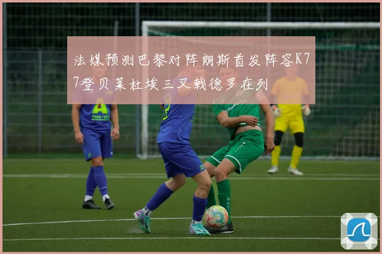 法媒预测巴黎对阵朗斯首发阵容K77登贝莱杜埃三叉戟德罗在列