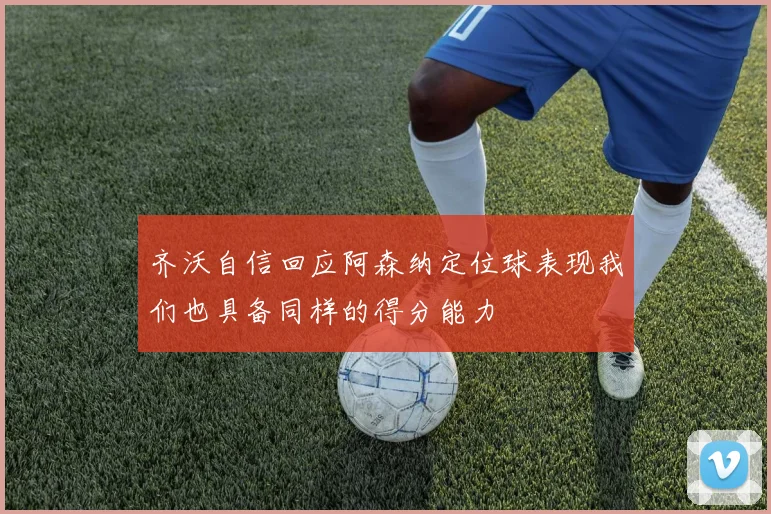 齐沃自信回应阿森纳定位球表现我们也具备同样的得分能力