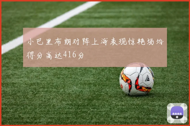 小巴里布朗对阵上海表现惊艳场均得分高达416分