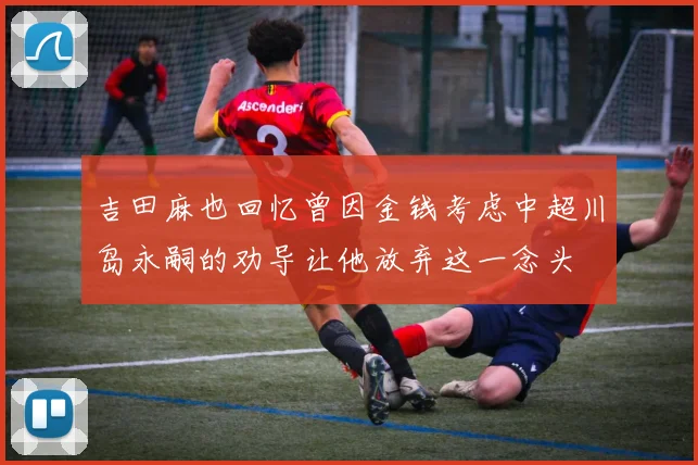 吉田麻也回忆曾因金钱考虑中超川岛永嗣的劝导让他放弃这一念头