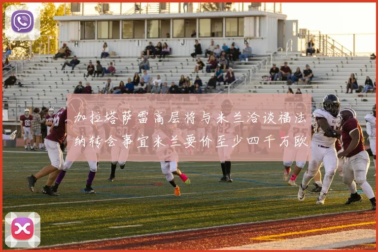 加拉塔萨雷高层将与米兰洽谈福法纳转会事宜米兰要价至少四千万欧元