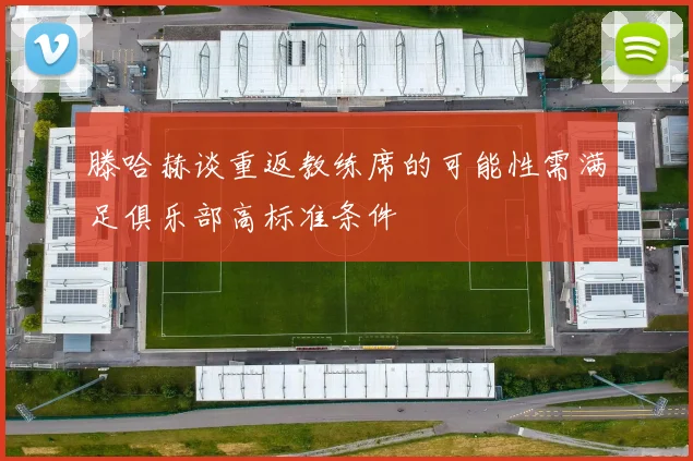 滕哈赫谈重返教练席的可能性需满足俱乐部高标准条件