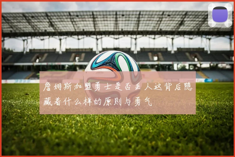 詹姆斯加盟勇士是否丢人这背后隐藏着什么样的原则与勇气