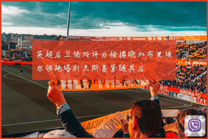 英超后卫场均评分榜揭晓加布里埃尔领跑塔科夫斯基紧随其后