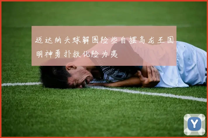 迈达纳头球解围险些自摆乌龙王国明神勇扑救化险为夷