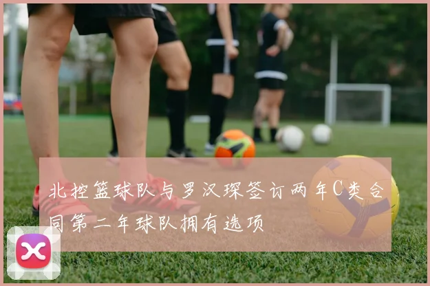 北控篮球队与罗汉琛签订两年C类合同第二年球队拥有选项