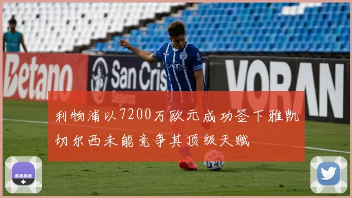 利物浦以7200万欧元成功签下雅凯切尔西未能竞争其顶级天赋