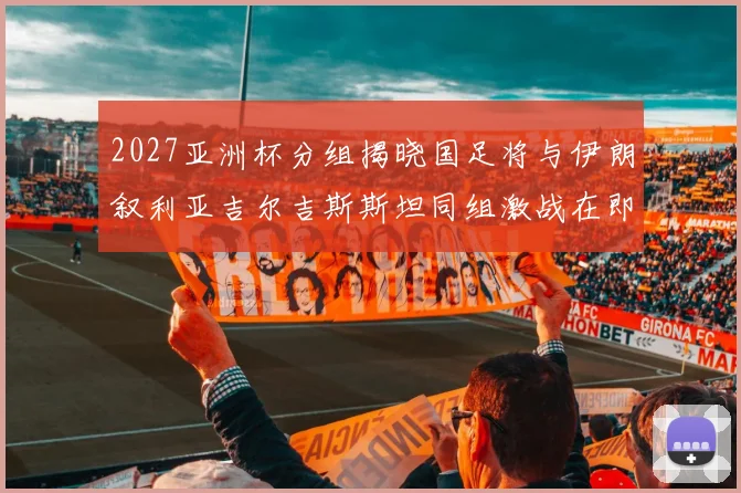 2027亚洲杯分组揭晓国足将与伊朗叙利亚吉尔吉斯斯坦同组激战在即