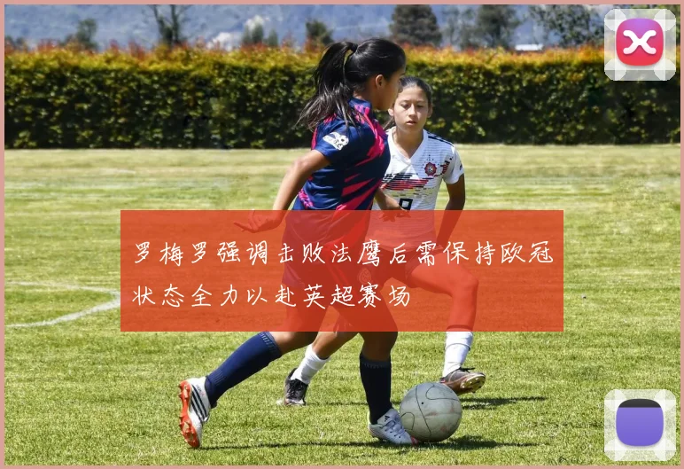 罗梅罗强调击败法鹰后需保持欧冠状态全力以赴英超赛场