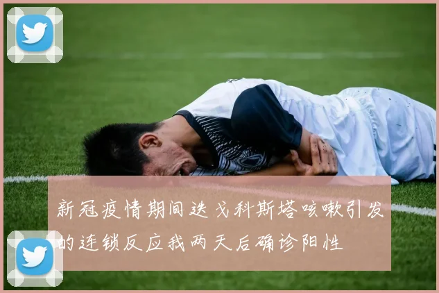 新冠疫情期间迭戈科斯塔咳嗽引发的连锁反应我两天后确诊阳性