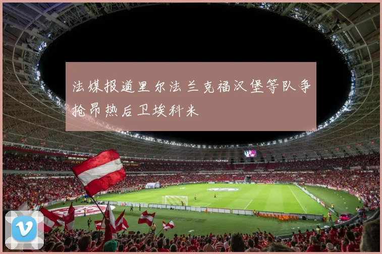 法媒报道里尔法兰克福汉堡等队争抢昂热后卫埃科米