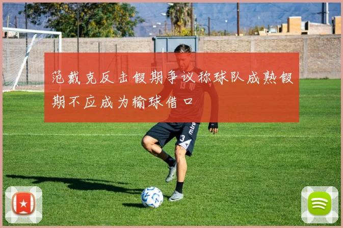 范戴克反击假期争议称球队成熟假期不应成为输球借口