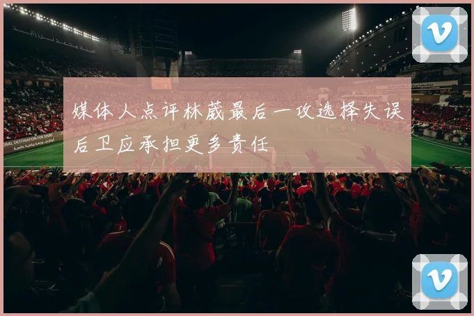 媒体人点评林葳最后一攻选择失误后卫应承担更多责任