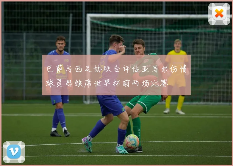 巴萨与西足协联合评估亚马尔伤情球员恐缺席世界杯前两场比赛
