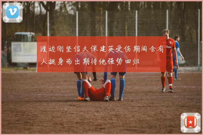 渡边刚坚信久保建英受伤期间会有人挺身而出期待他强势回归
