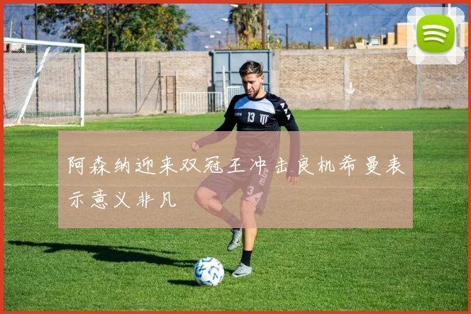 阿森纳迎来双冠王冲击良机希曼表示意义非凡