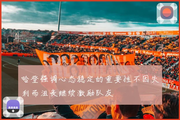 哈登强调心态稳定的重要性不因失利而沮丧继续激励队友