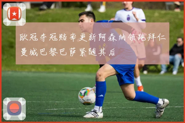 欧冠夺冠赔率更新阿森纳领跑拜仁曼城巴黎巴萨紧随其后