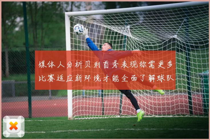 媒体人分析贝利首秀表现称需更多比赛适应新环境才能全面了解球队