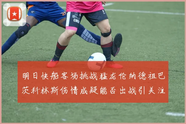 明日快船客场挑战猛龙伦纳德祖巴茨科林斯伤情成疑能否出战引关注