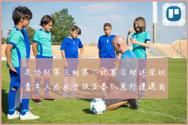 足协杯第三轮第二比赛日综述深圳青年人成功晋级亚泰队意外遭遇淘汰