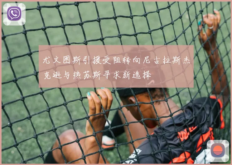 尤文图斯引援受阻转向尼古拉斯杰克逊与热苏斯寻求新选择