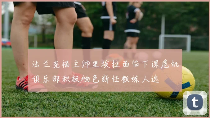 法兰克福主帅里埃拉面临下课危机俱乐部积极物色新任教练人选