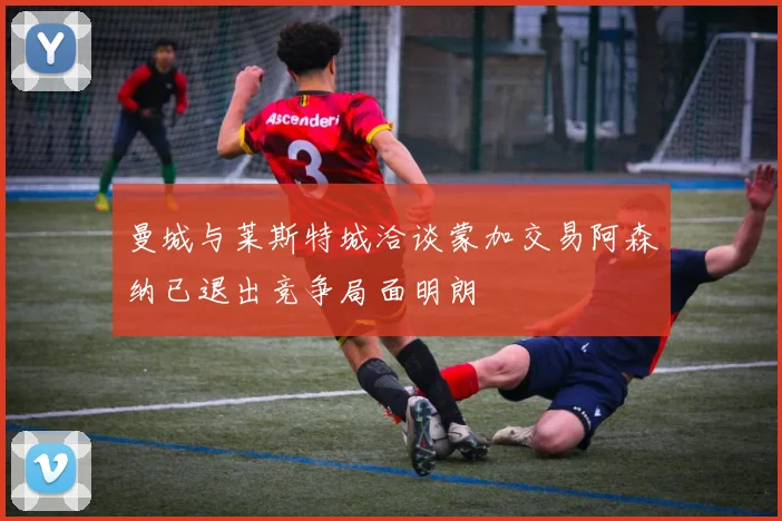 曼城与莱斯特城洽谈蒙加交易阿森纳已退出竞争局面明朗