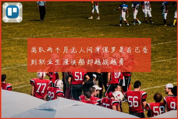 离队两个月无人问津保罗是否已告别职业生涯快船却越战越勇