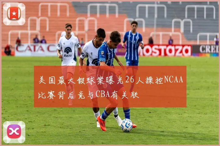 美国最大假球案曝光26人操控NCAA比赛背后竟与CBA有关联