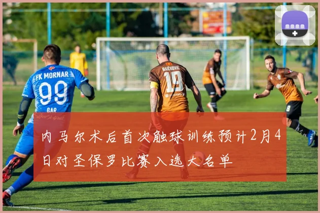 内马尔术后首次触球训练预计2月4日对圣保罗比赛入选大名单